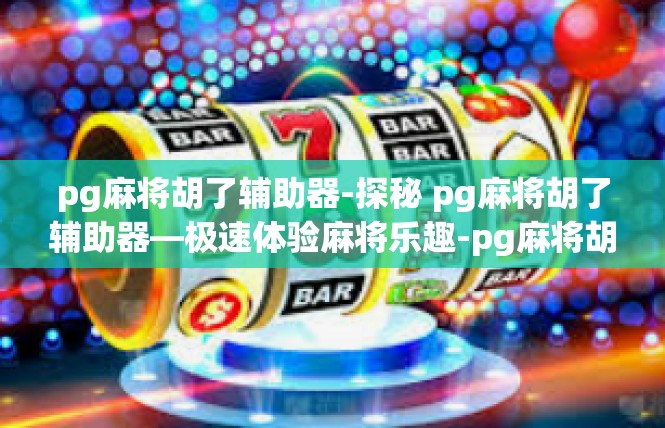 pg麻将胡了辅助器-探秘 pg麻将胡了辅助器—极速体验麻将乐趣-pg麻将胡了辅助器