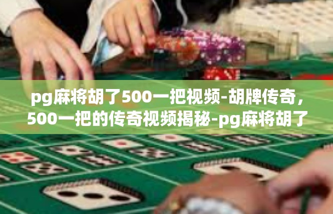 pg麻将胡了500一把视频-胡牌传奇，500一把的传奇视频揭秘-pg麻将胡了500一把视频