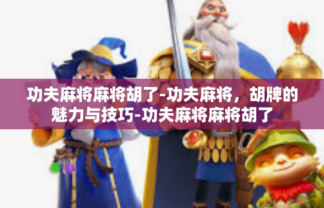 功夫麻将麻将胡了-功夫麻将，胡牌的魅力与技巧-功夫麻将麻将胡了