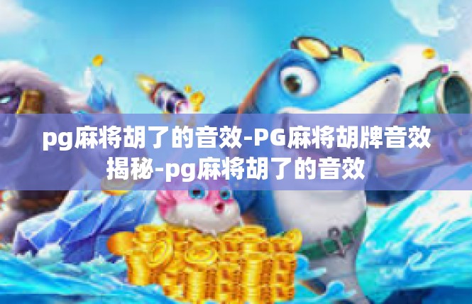 pg麻将胡了的音效-PG麻将胡牌音效揭秘-pg麻将胡了的音效