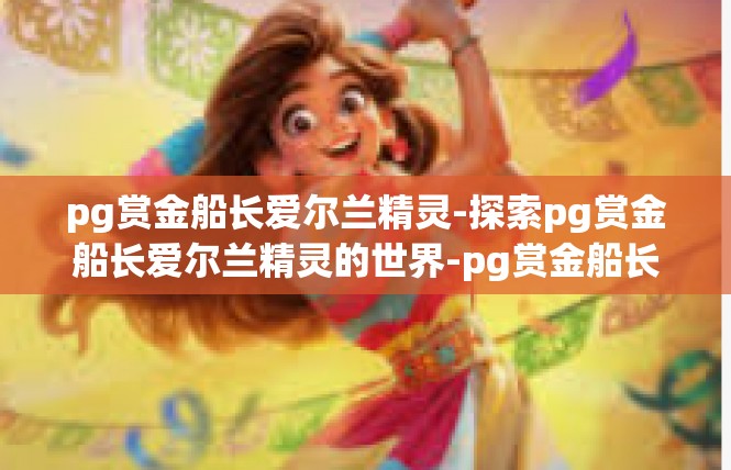 pg赏金船长爱尔兰精灵-探索pg赏金船长爱尔兰精灵的世界-pg赏金船长爱尔兰精灵