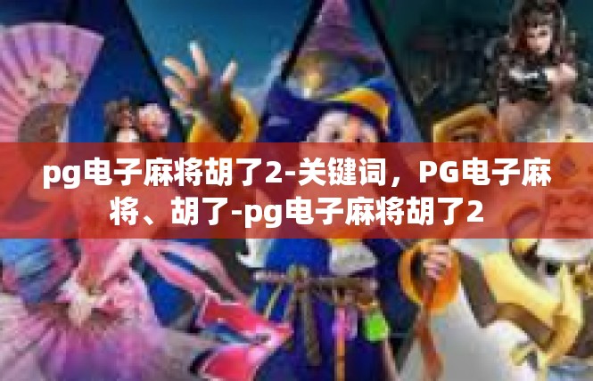 pg电子麻将胡了2-关键词，PG电子麻将、胡了-pg电子麻将胡了2