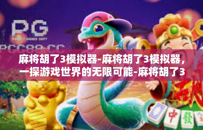 麻将胡了3模拟器-麻将胡了3模拟器，一探游戏世界的无限可能-麻将胡了3模拟器