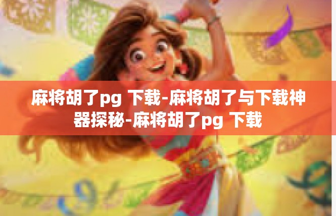 麻将胡了pg 下载-麻将胡了与下载神器探秘-麻将胡了pg 下载
