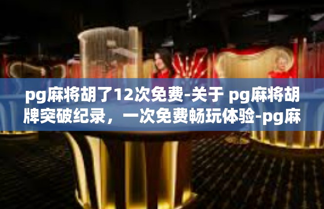 pg麻将胡了12次免费-关于 pg麻将胡牌突破纪录，一次免费畅玩体验-pg麻将胡了12次免费