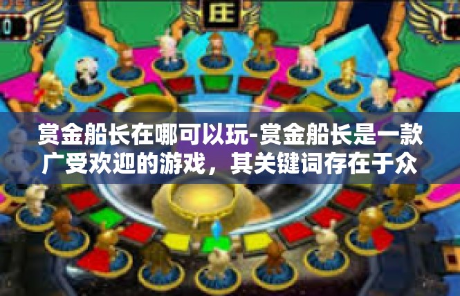 赏金船长在哪可以玩-赏金船长是一款广受欢迎的游戏，其关键词存在于众多的游戏圣地。要详细描述关于其在哪个地点可以游玩的信息，这里是一个基本的指南，赏金船长在哪可以玩