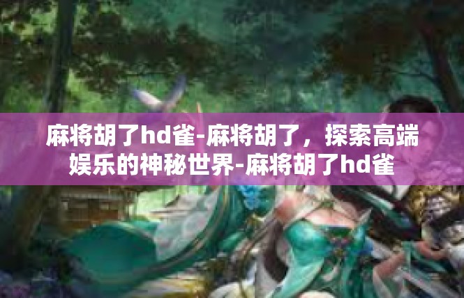 麻将胡了hd雀-麻将胡了，探索高端娱乐的神秘世界-麻将胡了hd雀