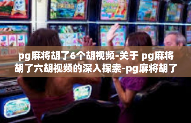 pg麻将胡了6个胡视频-关于 pg麻将胡了六胡视频的深入探索-pg麻将胡了6个胡视频