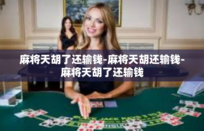 麻将天胡了还输钱-麻将天胡还输钱-麻将天胡了还输钱