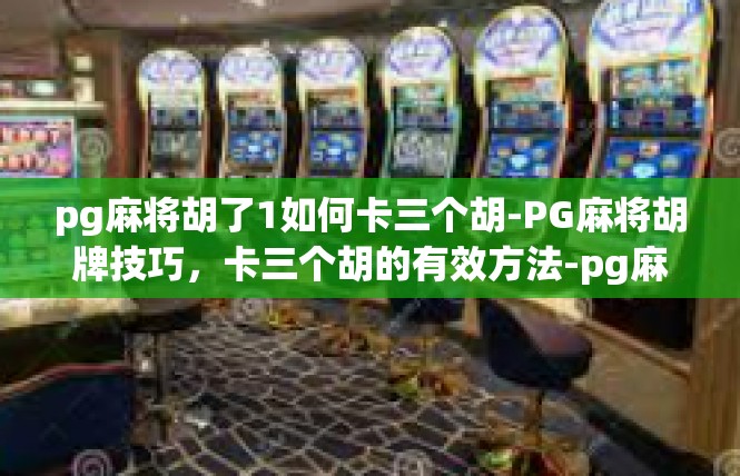 pg麻将胡了1如何卡三个胡-PG麻将胡牌技巧，卡三个胡的有效方法-pg麻将胡了1如何卡三个胡