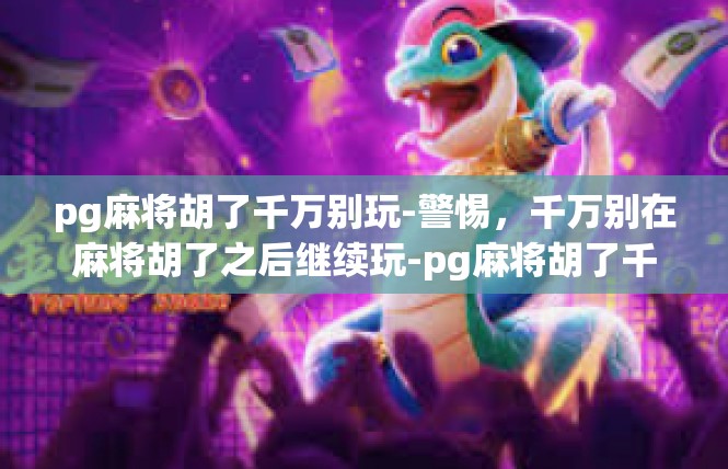 pg麻将胡了千万别玩-警惕，千万别在麻将胡了之后继续玩-pg麻将胡了千万别玩