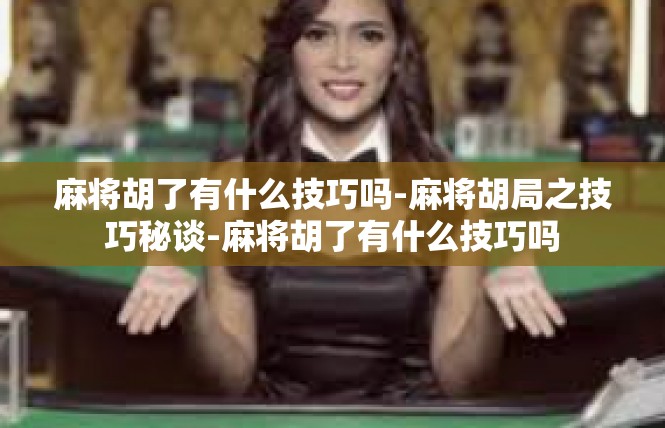 麻将胡了有什么技巧吗-麻将胡局之技巧秘谈-麻将胡了有什么技巧吗