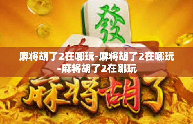 麻将胡了2在哪玩-麻将胡了2在哪玩-麻将胡了2在哪玩