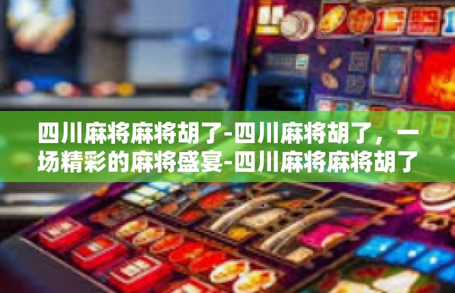 四川麻将麻将胡了-四川麻将胡了，一场精彩的麻将盛宴-四川麻将麻将胡了