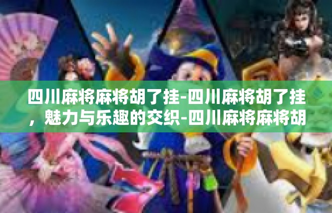 四川麻将麻将胡了挂-四川麻将胡了挂，魅力与乐趣的交织-四川麻将麻将胡了挂