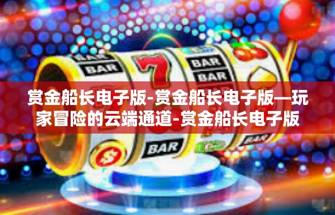 赏金船长电子版-赏金船长电子版—玩家冒险的云端通道-赏金船长电子版
