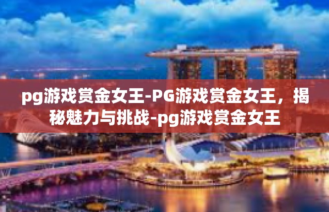 pg游戏赏金女王-PG游戏赏金女王，揭秘魅力与挑战-pg游戏赏金女王