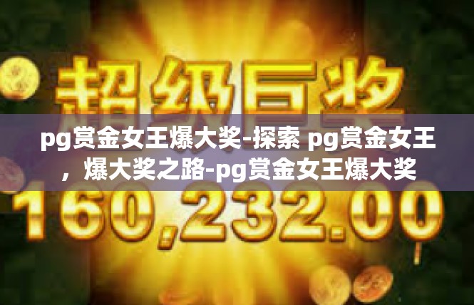 pg赏金女王爆大奖-探索 pg赏金女王，爆大奖之路-pg赏金女王爆大奖