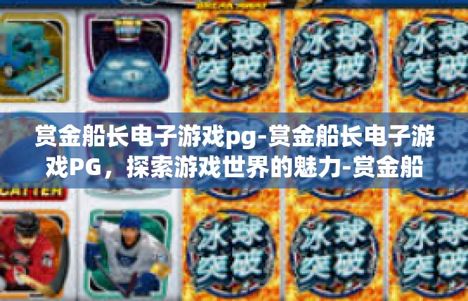 赏金船长电子游戏pg-赏金船长电子游戏PG，探索游戏世界的魅力-赏金船长电子游戏pg