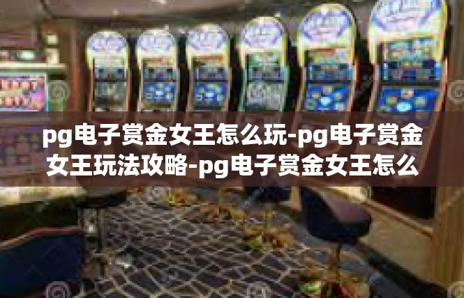 pg电子赏金女王怎么玩-pg电子赏金女王玩法攻略-pg电子赏金女王怎么玩