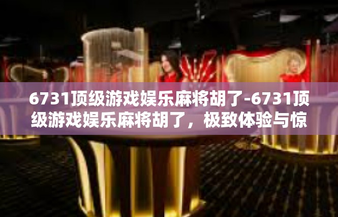 6731顶级游戏娱乐麻将胡了-6731顶级游戏娱乐麻将胡了，极致体验与惊喜-6731顶级游戏娱乐麻将胡了