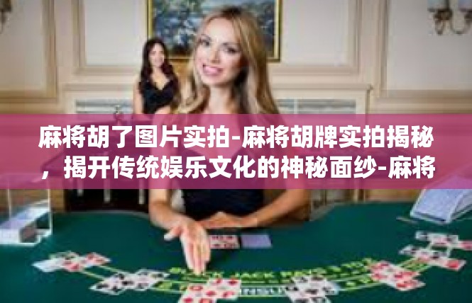 麻将胡了图片实拍-麻将胡牌实拍揭秘，揭开传统娱乐文化的神秘面纱-麻将胡了图片实拍