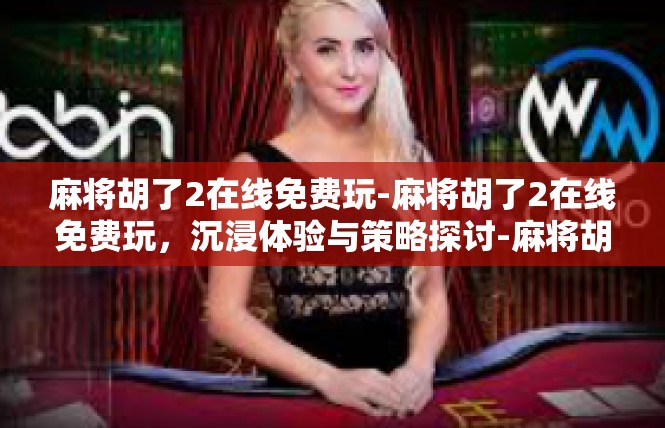 麻将胡了2在线免费玩-麻将胡了2在线免费玩，沉浸体验与策略探讨-麻将胡了2在线免费玩