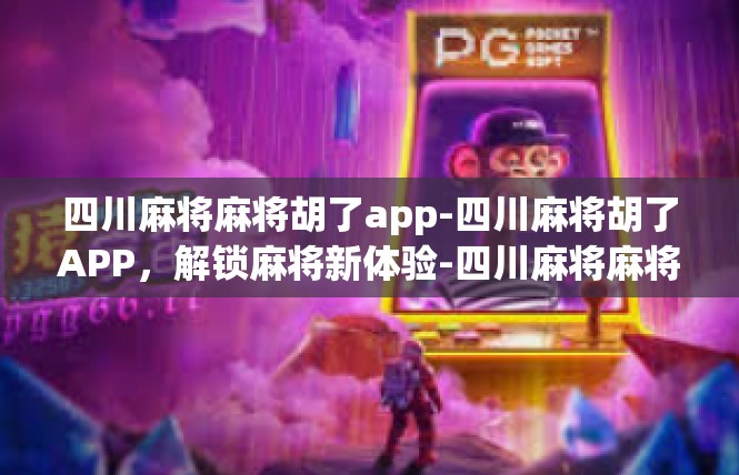 四川麻将麻将胡了app-四川麻将胡了APP，解锁麻将新体验-四川麻将麻将胡了app