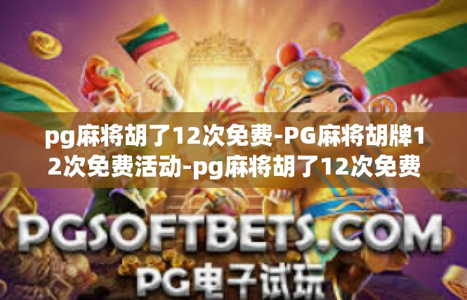 pg麻将胡了12次免费-PG麻将胡牌12次免费活动-pg麻将胡了12次免费