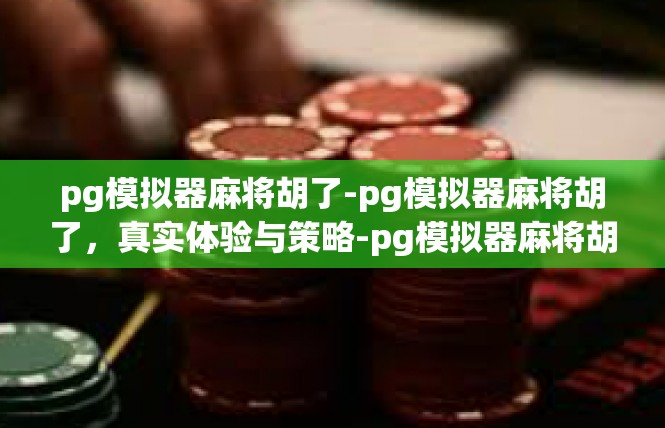 pg模拟器麻将胡了-pg模拟器麻将胡了，真实体验与策略-pg模拟器麻将胡了