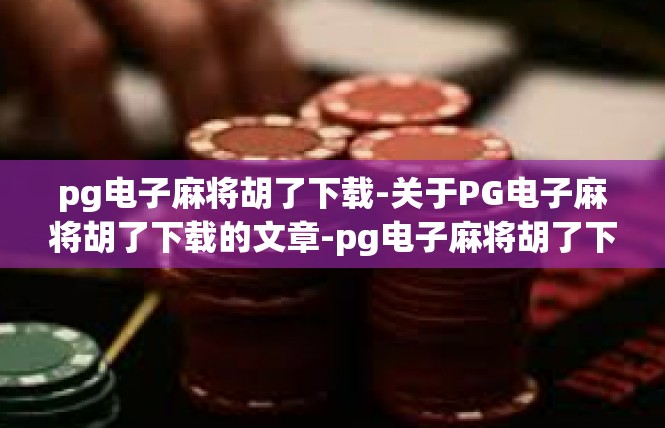 pg电子麻将胡了下载-关于PG电子麻将胡了下载的文章-pg电子麻将胡了下载