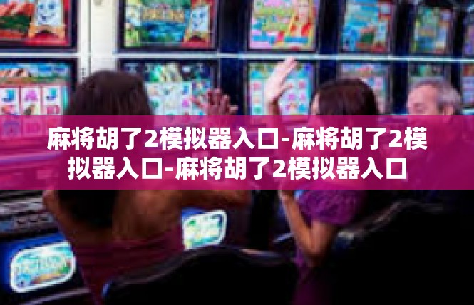 麻将胡了2模拟器入口-麻将胡了2模拟器入口-麻将胡了2模拟器入口