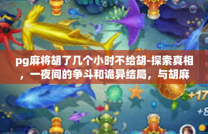 pg麻将胡了几个小时不给胡-探索真相，一夜间的争斗和诡异结局，与胡麻换几个轮子都不给的神秘PG麻将事件-pg麻将胡了几个小时不给胡