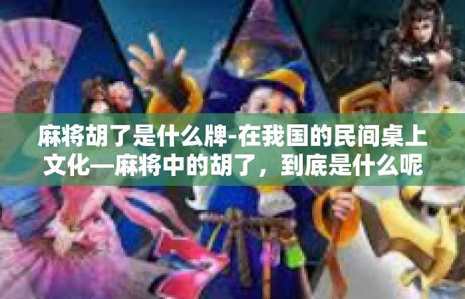 麻将胡了是什么牌-在我国的民间桌上文化—麻将中的胡了，到底是什么呢牌？麻将胡了是什么牌