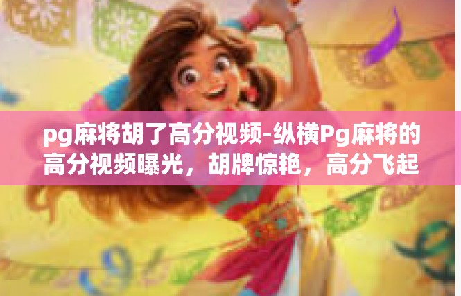 pg麻将胡了高分视频-纵横Pg麻将的高分视频曝光，胡牌惊艳，高分飞起！pg麻将胡了高分视频