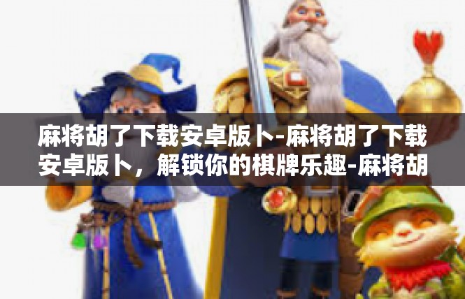 麻将胡了下载安卓版卜-麻将胡了下载安卓版卜，解锁你的棋牌乐趣-麻将胡了下载安卓版卜