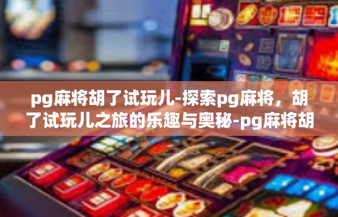 pg麻将胡了试玩儿-探索pg麻将，胡了试玩儿之旅的乐趣与奥秘-pg麻将胡了试玩儿
