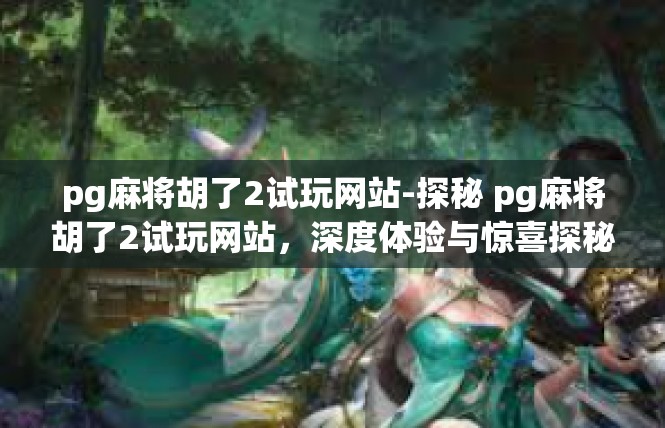 pg麻将胡了2试玩网站-探秘 pg麻将胡了2试玩网站，深度体验与惊喜探秘-pg麻将胡了2试玩网站