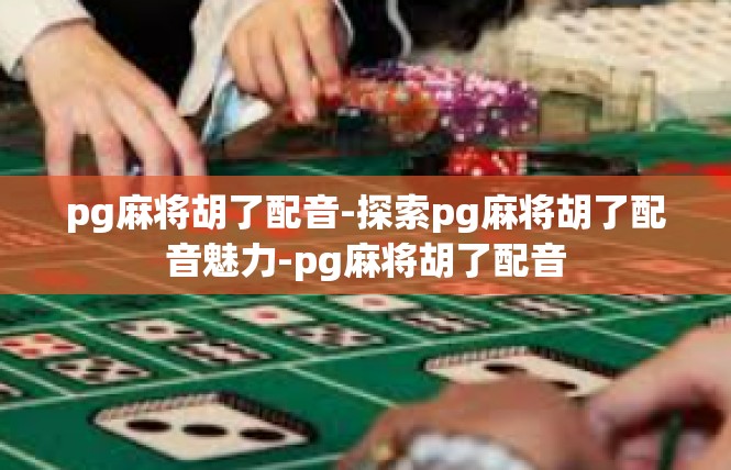 pg麻将胡了配音-探索pg麻将胡了配音魅力-pg麻将胡了配音
