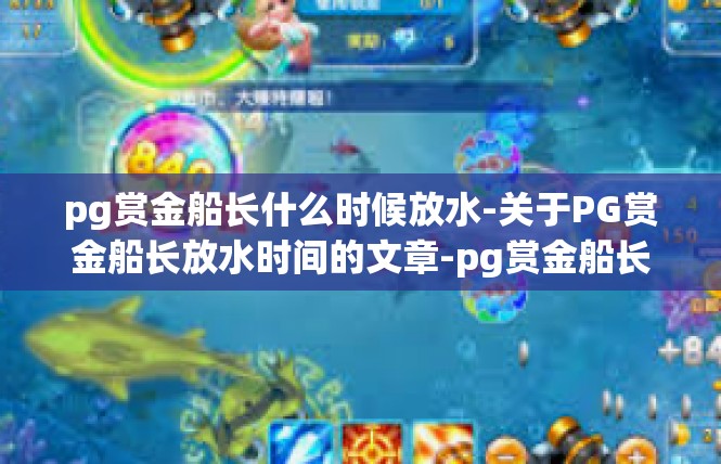 pg赏金船长什么时候放水-关于PG赏金船长放水时间的文章-pg赏金船长什么时候放水