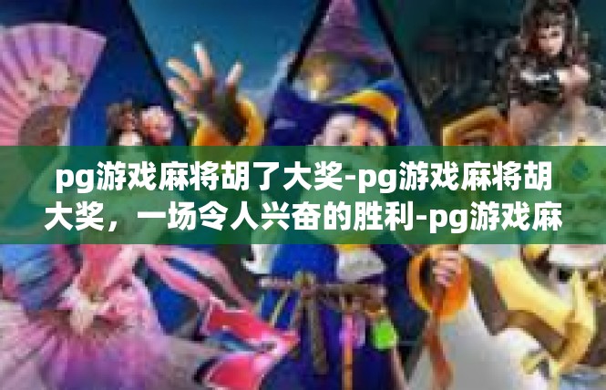 pg游戏麻将胡了大奖-pg游戏麻将胡大奖，一场令人兴奋的胜利-pg游戏麻将胡了大奖