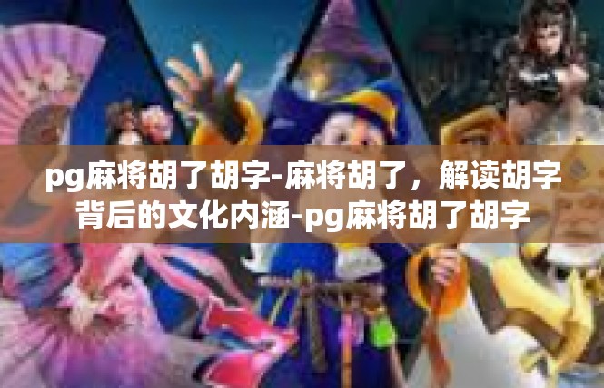 pg麻将胡了胡字-麻将胡了，解读胡字背后的文化内涵-pg麻将胡了胡字