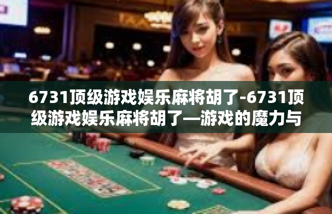 6731顶级游戏娱乐麻将胡了-6731顶级游戏娱乐麻将胡了—游戏的魔力与欢笑-6731顶级游戏娱乐麻将胡了
