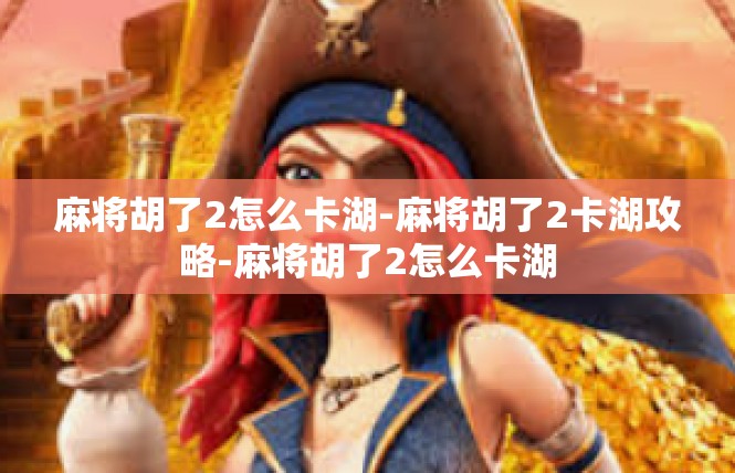 麻将胡了2怎么卡湖-麻将胡了2卡湖攻略-麻将胡了2怎么卡湖
