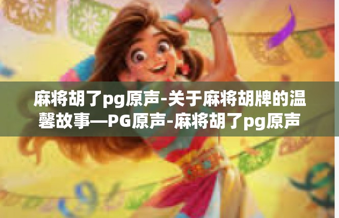 麻将胡了pg原声-关于麻将胡牌的温馨故事—PG原声-麻将胡了pg原声