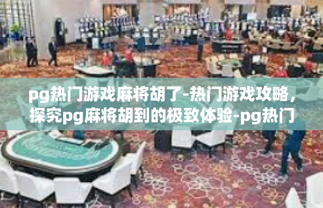 pg热门游戏麻将胡了-热门游戏攻略，探究pg麻将胡到的极致体验-pg热门游戏麻将胡了