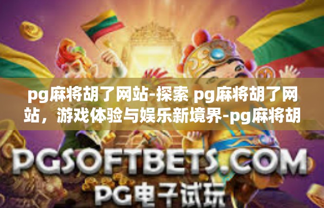 pg麻将胡了网站-探索 pg麻将胡了网站，游戏体验与娱乐新境界-pg麻将胡了网站