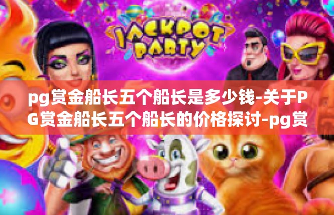 pg赏金船长五个船长是多少钱-关于PG赏金船长五个船长的价格探讨-pg赏金船长五个船长是多少钱