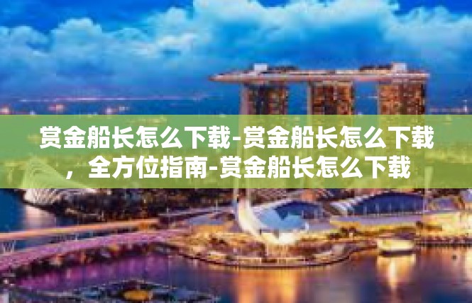 赏金船长怎么下载-赏金船长怎么下载，全方位指南-赏金船长怎么下载