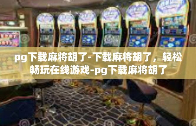 pg下载麻将胡了-下载麻将胡了，轻松畅玩在线游戏-pg下载麻将胡了